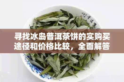 寻找冰岛普洱茶饼的实购买途径和价格比较，全面解答您的购物需求