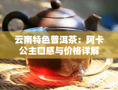 云南特色普洱茶：阿卡公主口感与价格详解