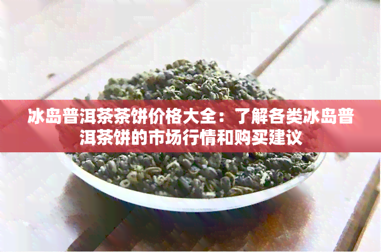 冰岛普洱茶茶饼价格大全：了解各类冰岛普洱茶饼的市场行情和购买建议