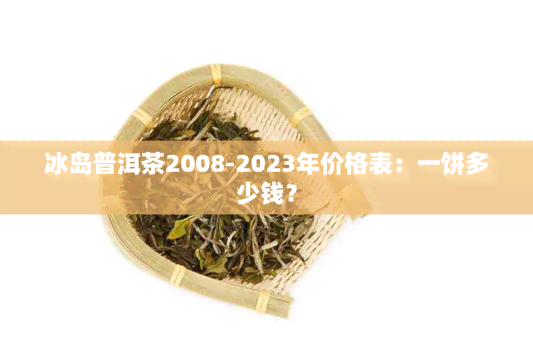 冰岛普洱茶2008-2023年价格表：一饼多少钱？