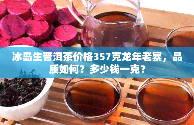 冰岛生普洱茶价格357克龙年老寨，品质如何？多少钱一克？