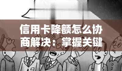 信用卡降额怎么协商解决：掌握关键步骤，成功降低额度并维护良好信用