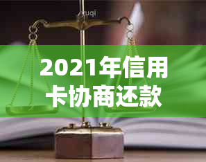 2021年信用卡协商还款全攻略：如何降低利息、长还款期限以及应对逾期问题