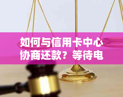 如何与信用卡中心协商还款？等待电话的期间可以采取哪些措？