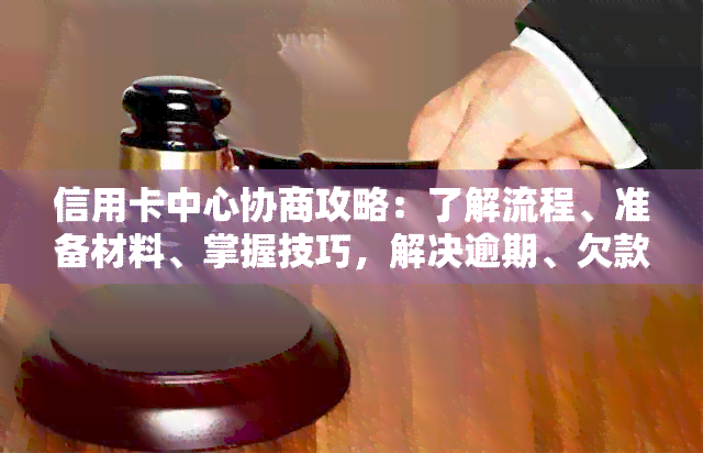 信用卡中心协商攻略：了解流程、准备材料、掌握技巧，解决逾期、欠款等问题-