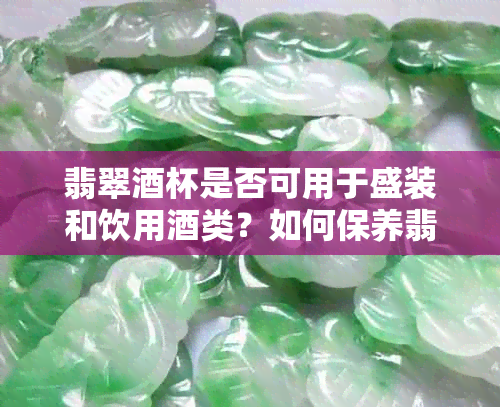 翡翠杯是否可用于盛装和饮用类？如何保养翡翠杯以确保其功能和美观？