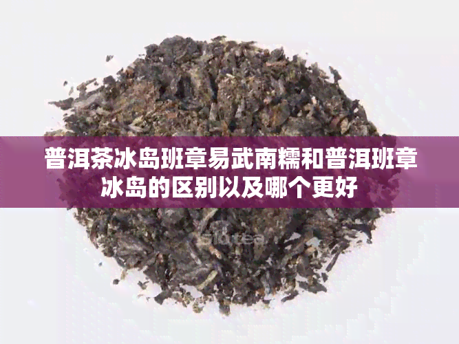 普洱茶冰岛班章易武南糯和普洱班章冰岛的区别以及哪个更好