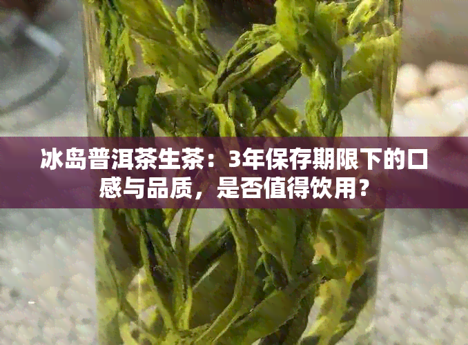 冰岛普洱茶生茶：3年保存期限下的口感与品质，是否值得饮用？