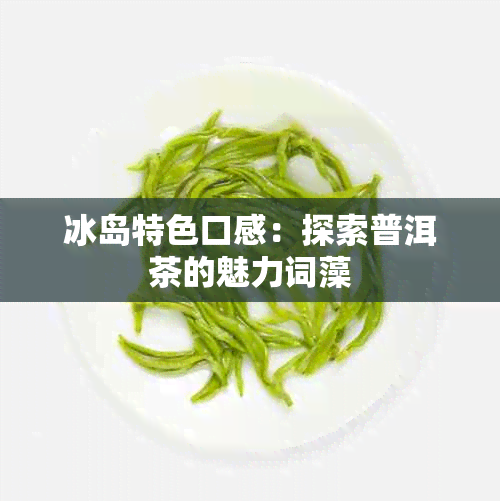 冰岛特色口感：探索普洱茶的魅力词藻