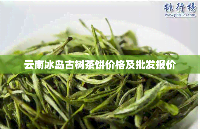 云南冰岛古树茶饼价格及批发报价