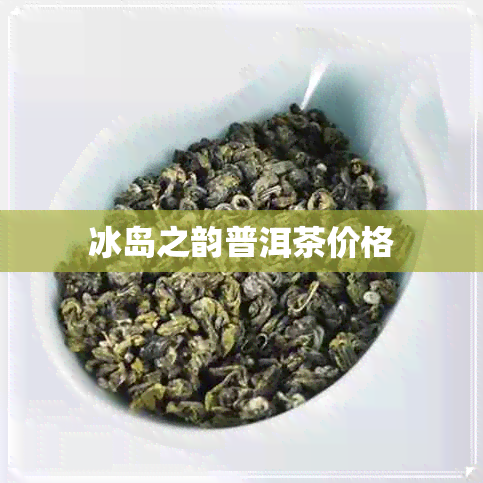 冰岛之韵普洱茶价格