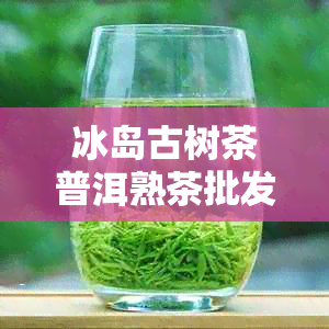 冰岛古树茶普洱熟茶批发价格表及最新图片