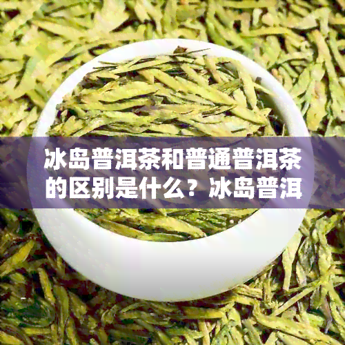 冰岛普洱茶和普通普洱茶的区别是什么？冰岛普洱茶好不好？