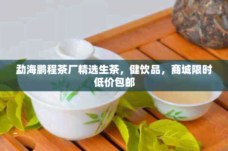 勐海鹏程茶厂精选生茶，健饮品，商城限时低价包邮