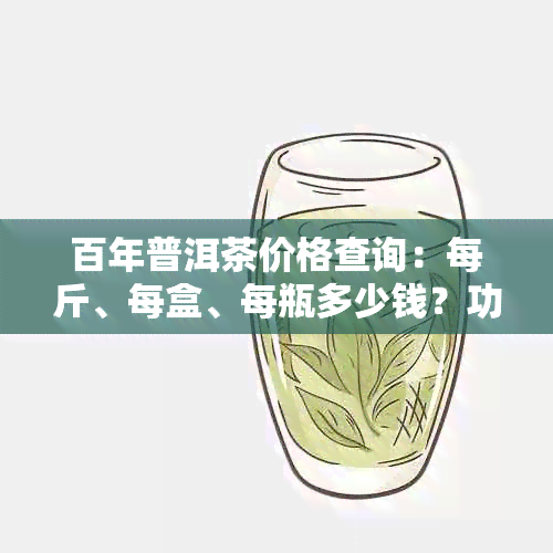 百年普洱茶价格查询：每斤、每盒、每瓶多少钱？功效与作用是什么？