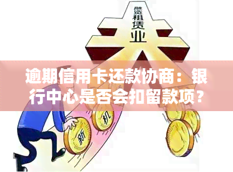 逾期信用卡还款协商：银行中心是否会扣留款项？