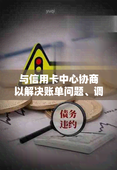 与信用卡中心协商以解决账单问题、调整信用额度和利率等全面解决方案