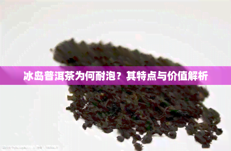 冰岛普洱茶为何耐泡？其特点与价值解析