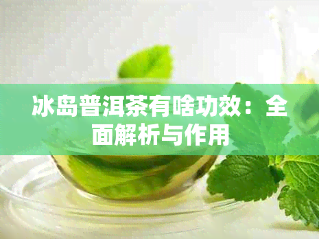 冰岛普洱茶有啥功效：全面解析与作用