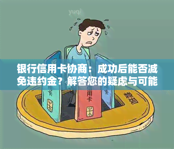 银行信用卡协商：成功后能否减免违约金？解答您的疑虑与可能的解决方案