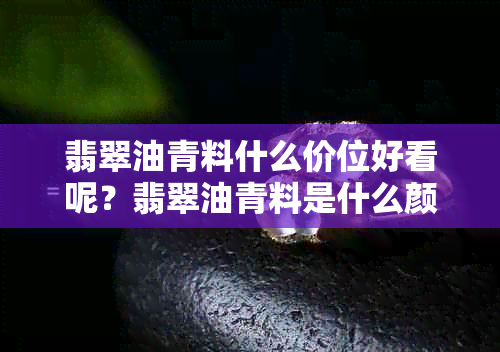 翡翠油青料什么价位好看呢？翡翠油青料是什么颜色的？