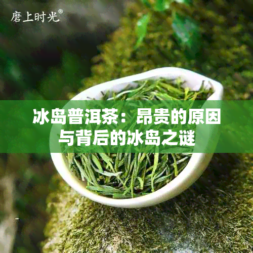 冰岛普洱茶：昂贵的原因与背后的冰岛之谜