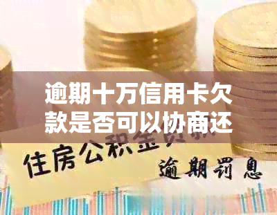 逾期十万信用卡欠款是否可以协商还款？