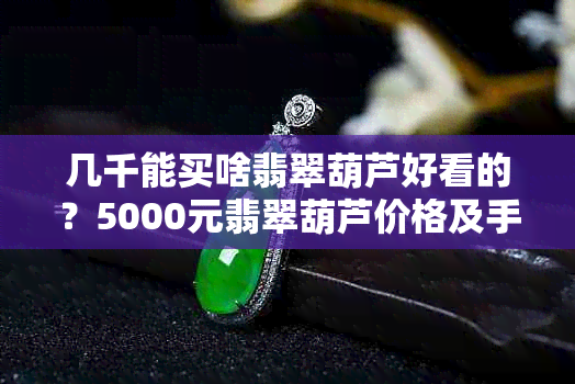 几千能买啥翡翠葫芦好看的？5000元翡翠葫芦价格及手镯推荐