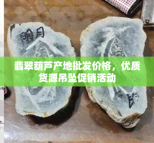 翡翠葫芦产地批发价格，优质货源吊坠促销活动