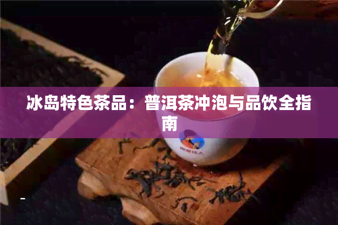 冰岛特色茶品：普洱茶冲泡与品饮全指南