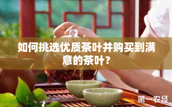 如何挑选优质茶叶并购买到满意的茶叶？