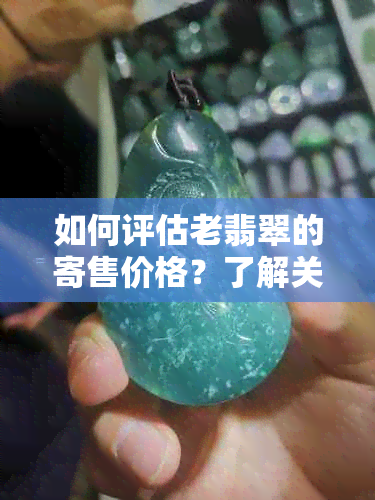 如何评估老翡翠的寄售价格？了解关键因素和鉴别方法