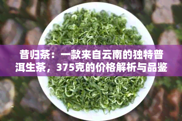 昔归茶：一款来自云南的独特普洱生茶，375克的价格解析与品鉴