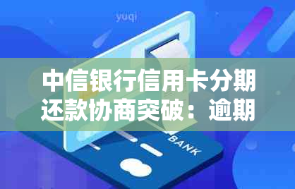 中信银行信用卡分期还款协商突破：逾期难题的解决之道