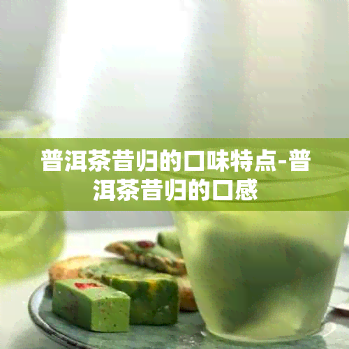 普洱茶昔归的口味特点-普洱茶昔归的口感