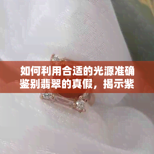 如何利用合适的光源准确鉴别翡翠的真假，揭示紫光灯与自然光之间的差异