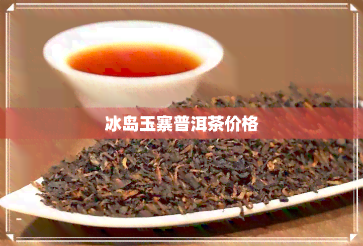 冰岛玉寨普洱茶价格