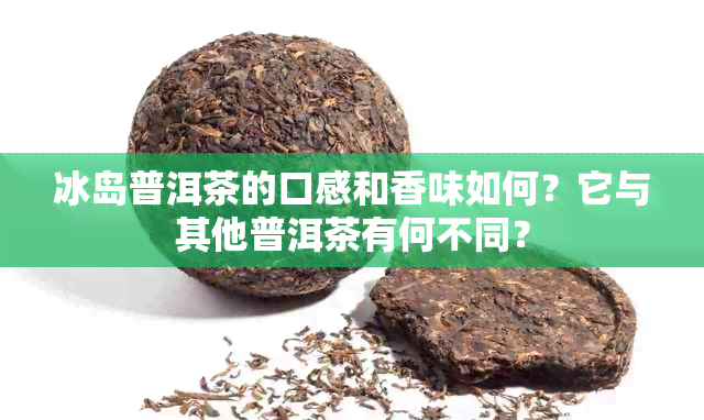 冰岛普洱茶的口感和香味如何？它与其他普洱茶有何不同？