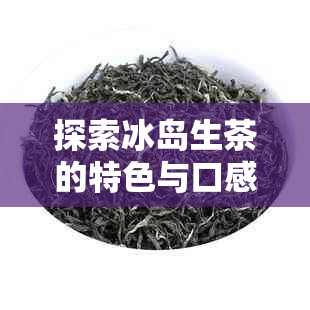 探索冰岛生茶的特色与口感：一款独特的普洱茶值得品鉴吗？