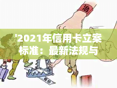 '2021年信用卡立案标准：最新法规与旧版对比'