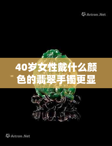 40岁女性戴什么颜色的翡翠手镯更显气质与品味？