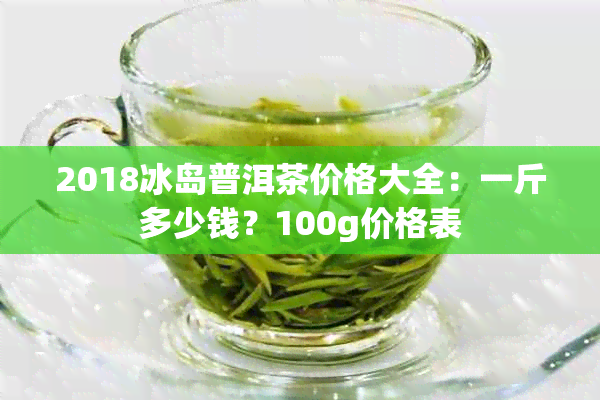 2018冰岛普洱茶价格大全：一斤多少钱？100g价格表