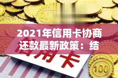 2021年信用卡协商还款最新政策：结果、时间与停用影响解析