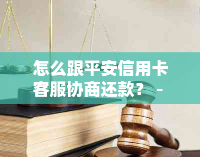 怎么跟平安信用卡客服协商还款？ - 平安信用卡还款方式协商电话及指南