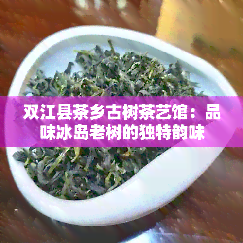 双江县茶乡古树茶艺馆：品味冰岛老树的独特韵味