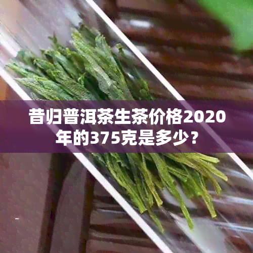 昔归普洱茶生茶价格2020年的375克是多少？