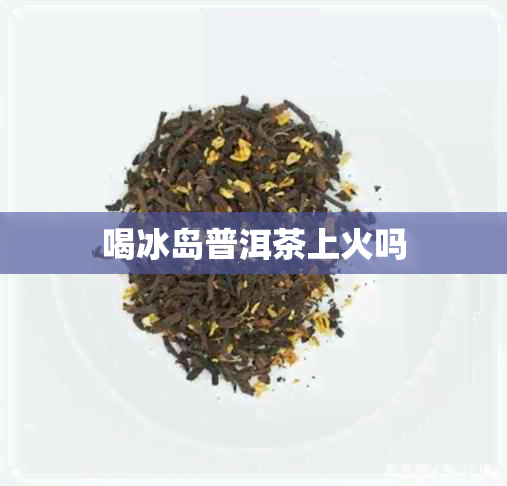 喝冰岛普洱茶上火吗