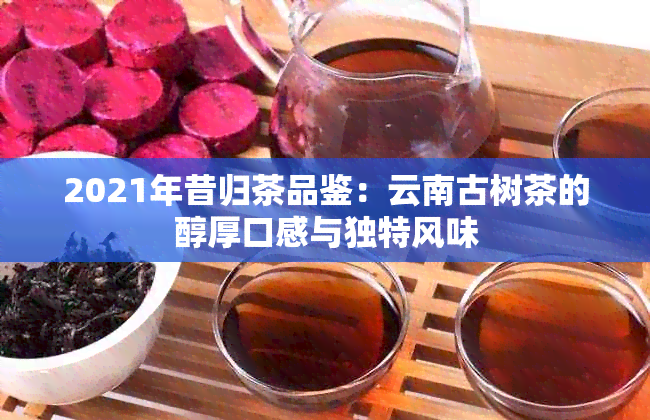 2021年昔归茶品鉴：云南古树茶的醇厚口感与独特风味