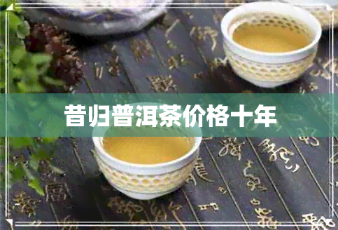 昔归普洱茶价格十年