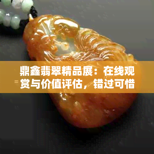 鼎鑫翡翠精品展：在线观赏与价值评估，错过可惜！